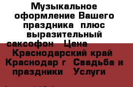 Музыкальное оформление Вашего праздника! плюс выразительный саксофон › Цена ­ 6 000 - Краснодарский край, Краснодар г. Свадьба и праздники » Услуги   